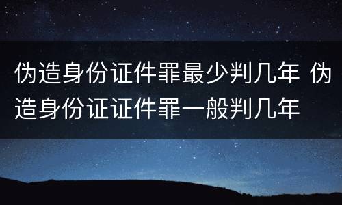 伪造身份证件罪最少判几年 伪造身份证证件罪一般判几年