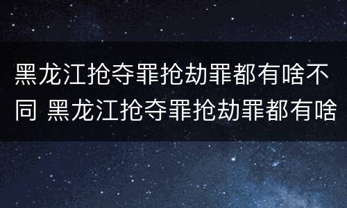 黑龙江抢夺罪抢劫罪都有啥不同 黑龙江抢夺罪抢劫罪都有啥不同的