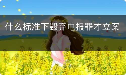 什么标准下毁弃电报罪才立案