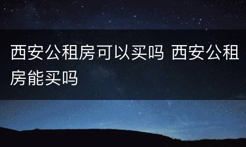 西安公租房可以买吗 西安公租房能买吗