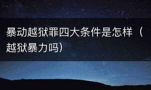 暴动越狱罪四大条件是怎样（越狱暴力吗）