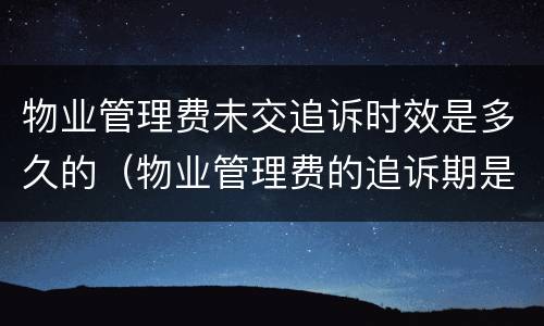 物业管理费未交追诉时效是多久的（物业管理费的追诉期是多久）