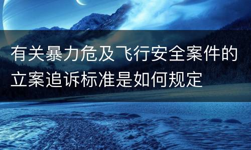 有关暴力危及飞行安全案件的立案追诉标准是如何规定
