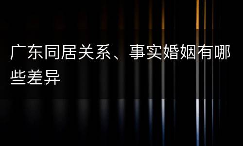 广东同居关系、事实婚姻有哪些差异