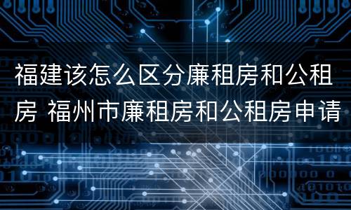福建该怎么区分廉租房和公租房 福州市廉租房和公租房申请标准
