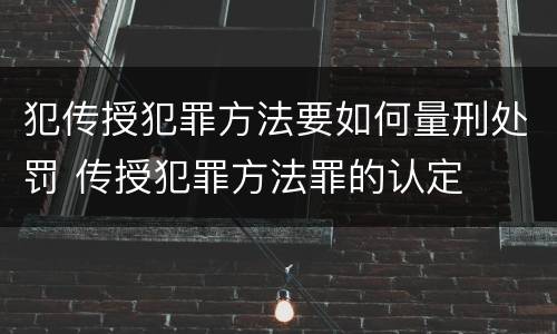 犯传授犯罪方法要如何量刑处罚 传授犯罪方法罪的认定