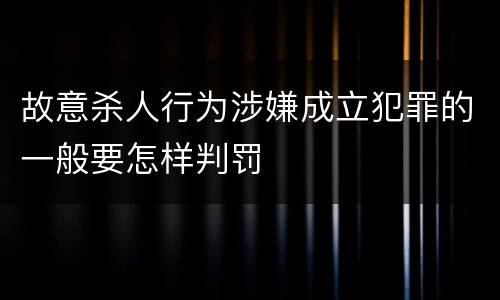 故意杀人行为涉嫌成立犯罪的一般要怎样判罚