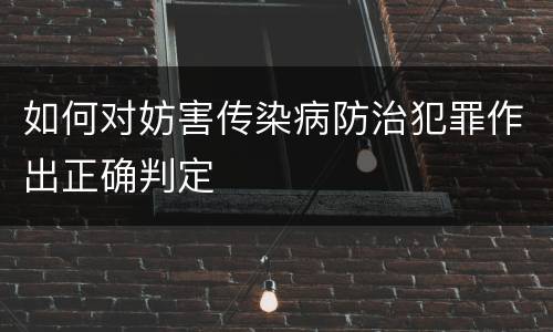 如何对妨害传染病防治犯罪作出正确判定