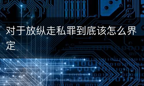 对于放纵走私罪到底该怎么界定