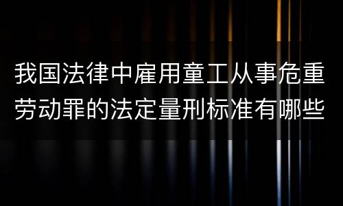 我国法律中雇用童工从事危重劳动罪的法定量刑标准有哪些