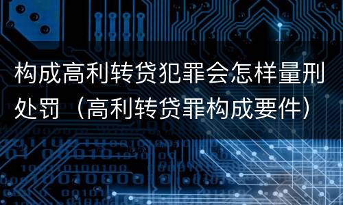 构成高利转贷犯罪会怎样量刑处罚（高利转贷罪构成要件）