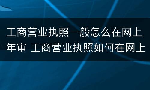 工商营业执照一般怎么在网上年审 工商营业执照如何在网上年审