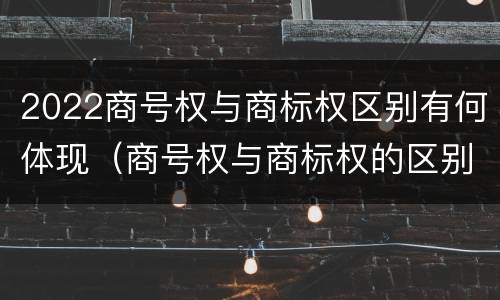 2022商号权与商标权区别有何体现（商号权与商标权的区别）
