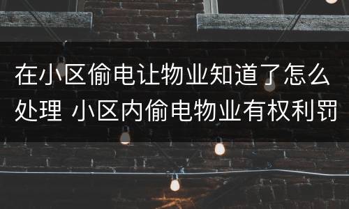 在小区偷电让物业知道了怎么处理 小区内偷电物业有权利罚款吗?