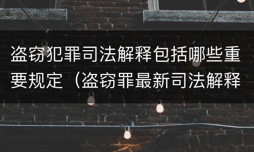 盗窃犯罪司法解释包括哪些重要规定（盗窃罪最新司法解释亮点）