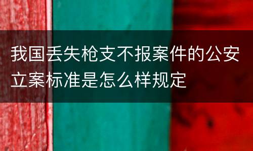 我国丢失枪支不报案件的公安立案标准是怎么样规定