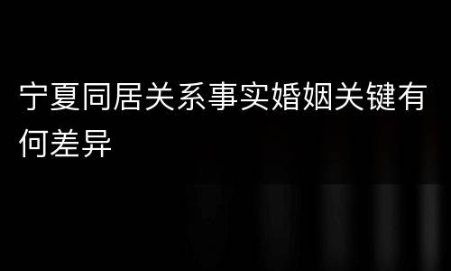 宁夏同居关系事实婚姻关键有何差异