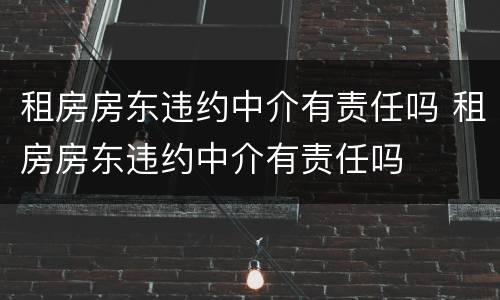 租房房东违约中介有责任吗 租房房东违约中介有责任吗