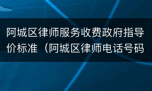 阿城区律师服务收费政府指导价标准（阿城区律师电话号码）