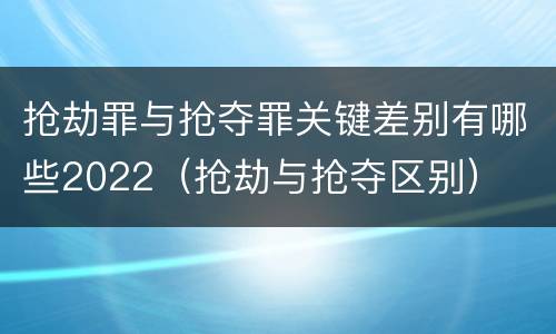 抢劫罪与抢夺罪关键差别有哪些2022（抢劫与抢夺区别）