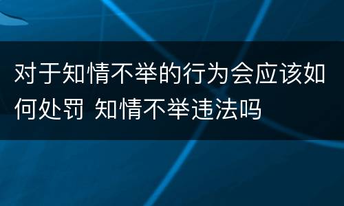 对于知情不举的行为会应该如何处罚 知情不举违法吗