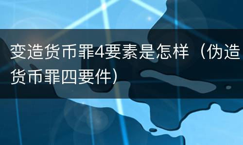 变造货币罪4要素是怎样（伪造货币罪四要件）