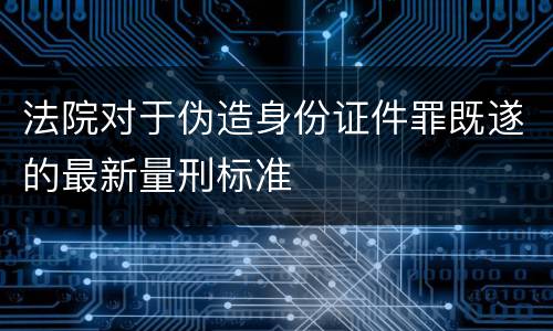 法院对于伪造身份证件罪既遂的最新量刑标准