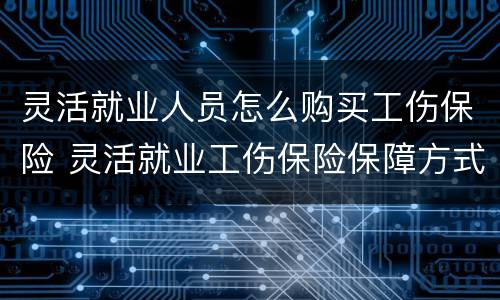 灵活就业人员怎么购买工伤保险 灵活就业工伤保险保障方式