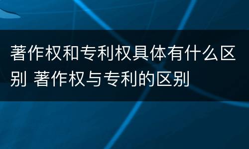 著作权和专利权具体有什么区别 著作权与专利的区别