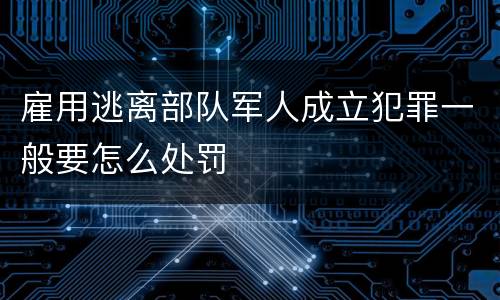 雇用逃离部队军人成立犯罪一般要怎么处罚