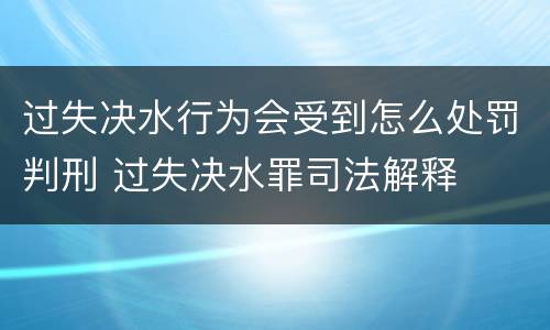 过失决水行为会受到怎么处罚判刑 过失决水罪司法解释
