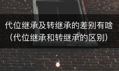 代位继承及转继承的差别有啥（代位继承和转继承的区别）