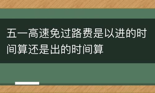 五一高速免过路费是以进的时间算还是出的时间算