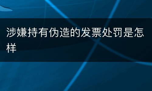 涉嫌持有伪造的发票处罚是怎样