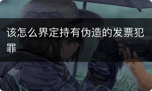 该怎么界定持有伪造的发票犯罪