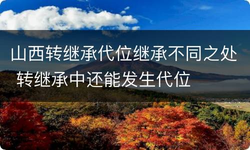 山西转继承代位继承不同之处 转继承中还能发生代位