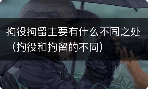 拘役拘留主要有什么不同之处（拘役和拘留的不同）