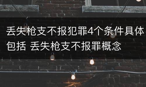丢失枪支不报犯罪4个条件具体包括 丢失枪支不报罪概念