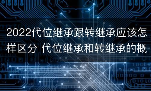 2022代位继承跟转继承应该怎样区分 代位继承和转继承的概念和适用范围