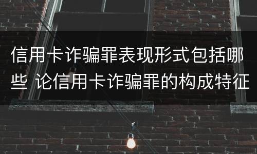 信用卡诈骗罪表现形式包括哪些 论信用卡诈骗罪的构成特征
