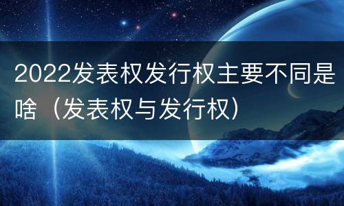 2022发表权发行权主要不同是啥（发表权与发行权）