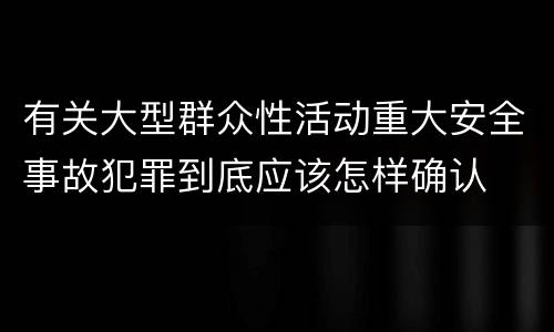 有关大型群众性活动重大安全事故犯罪到底应该怎样确认
