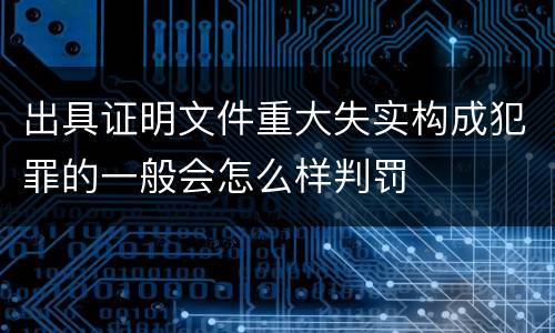 出具证明文件重大失实构成犯罪的一般会怎么样判罚