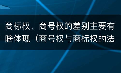 商标权、商号权的差别主要有啥体现（商号权与商标权的法律冲突与解决）