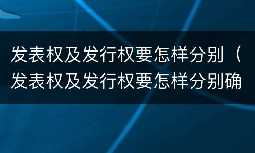 发表权及发行权要怎样分别（发表权及发行权要怎样分别确认）
