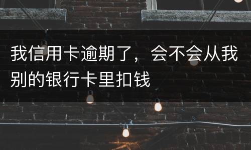 我信用卡逾期了，会不会从我别的银行卡里扣钱