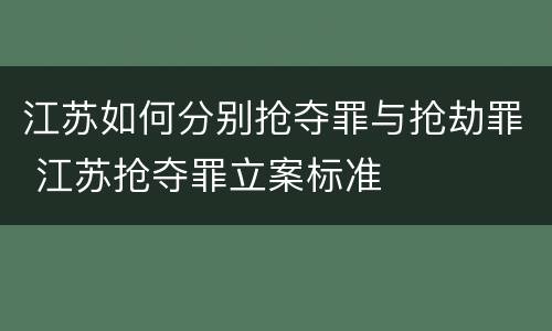 江苏如何分别抢夺罪与抢劫罪 江苏抢夺罪立案标准