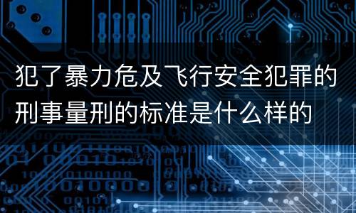犯了暴力危及飞行安全犯罪的刑事量刑的标准是什么样的