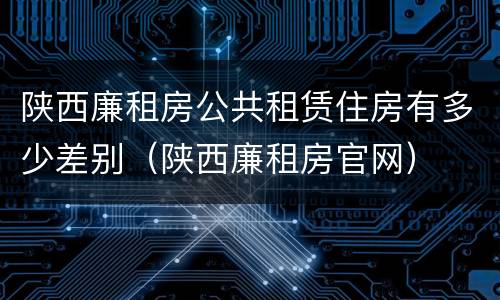陕西廉租房公共租赁住房有多少差别（陕西廉租房官网）