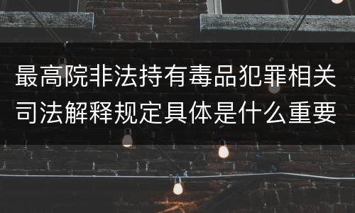 最高院非法持有毒品犯罪相关司法解释规定具体是什么重要内容